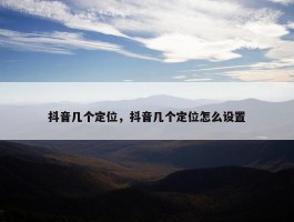 抖音几个定位，抖音几个定位怎么设置