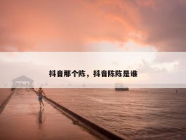 抖音那个陈，抖音陈陈是谁