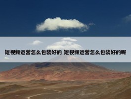 短视频运营怎么包装好的 短视频运营怎么包装好的呢