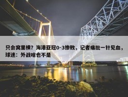 只会窝里横？海港亚冠0-3惨败，记者痛批一针见血，球迷：外战啥也不是