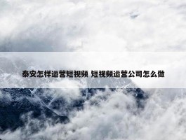 泰安怎样运营短视频 短视频运营公司怎么做