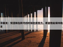 范戴克：努涅斯在防守的时候也很努力，希望他能保持稳定