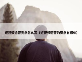 短视频运营亮点怎么写（短视频运营的要点有哪些）