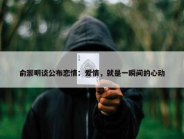 俞灏明谈公布恋情：爱情，就是一瞬间的心动