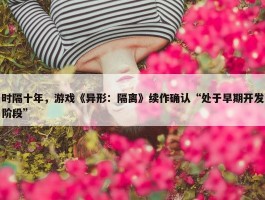 时隔十年，游戏《异形：隔离》续作确认“处于早期开发阶段”