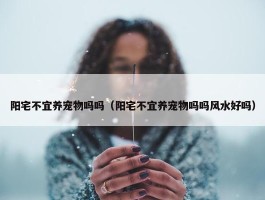 阳宅不宜养宠物吗吗（阳宅不宜养宠物吗吗风水好吗）