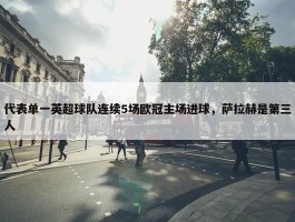 代表单一英超球队连续5场欧冠主场进球，萨拉赫是第三人