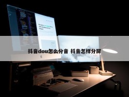 抖音dou怎么分音 抖音怎样分屏