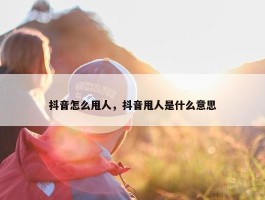 抖音怎么甩人，抖音甩人是什么意思