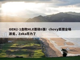 GEN2-1击败HLE晋级8强！chovy狐狸全场游龙，Zeka尽力了