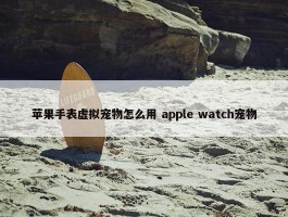 苹果手表虚拟宠物怎么用 apple watch宠物