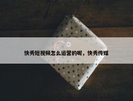 快秀短视频怎么运营的呢，快秀传媒