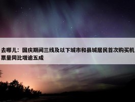 去哪儿：国庆期间三线及以下城市和县城居民首次购买机票量同比增逾五成