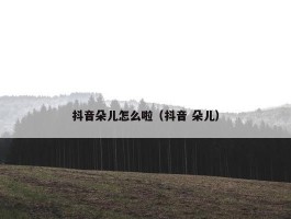 抖音朵儿怎么啦（抖音 朵儿）