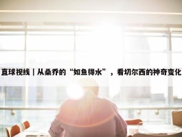 直球视线｜从桑乔的“如鱼得水”，看切尔西的神奇变化