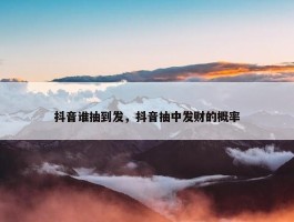 抖音谁抽到发，抖音抽中发财的概率