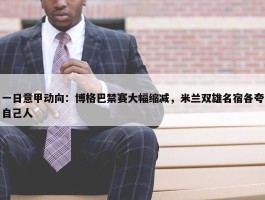 一日意甲动向：博格巴禁赛大幅缩减，米兰双雄名宿各夸自己人