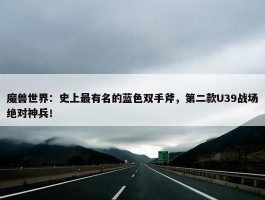 魔兽世界：史上最有名的蓝色双手斧，第二款U39战场绝对神兵！