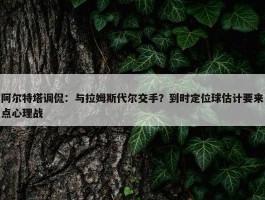 阿尔特塔调侃：与拉姆斯代尔交手？到时定位球估计要来点心理战