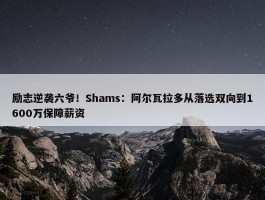 励志逆袭六爷！Shams：阿尔瓦拉多从落选双向到1600万保障薪资