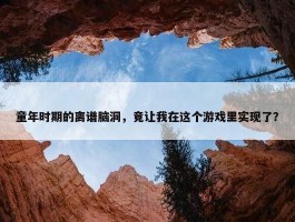 童年时期的离谱脑洞，竟让我在这个游戏里实现了？