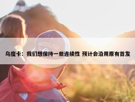 乌度卡：我们想保持一些连续性 预计会沿用原有首发