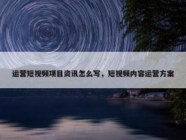 运营短视频项目资讯怎么写，短视频内容运营方案