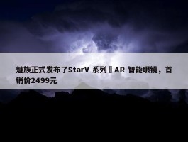 魅族正式发布了StarV 系列 AR 智能眼镜，首销价2499元