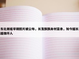 东北雨姐早期照片被公布，长发飘飘身材苗条，如今越长越像坏人