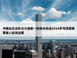 中国台北女队以小组第一的身份杀进2024乒乓球亚锦赛第二轮淘汰赛