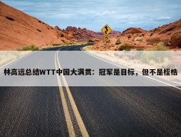 林高远总结WTT中国大满贯：冠军是目标，但不是桎梏