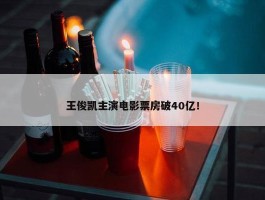 王俊凯主演电影票房破40亿！