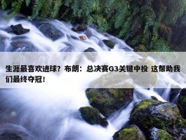 生涯最喜欢进球？布朗：总决赛G3关键中投 这帮助我们最终夺冠！