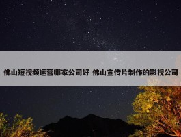 佛山短视频运营哪家公司好 佛山宣传片制作的影视公司