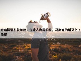 奇瑞标语引发争议，但让人诡异的是，马斯克的话又上了热搜