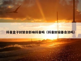 抖音盒子封禁会影响抖音吗（抖音封设备合法吗）