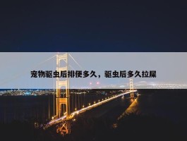 宠物驱虫后排便多久，驱虫后多久拉屎