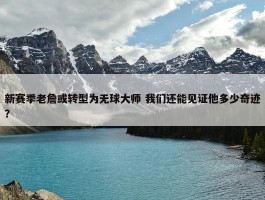 新赛季老詹或转型为无球大师 我们还能见证他多少奇迹？