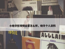 小晓华短视频运营怎么样，晓华个人资料