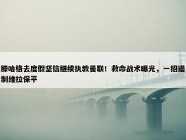 滕哈格去度假坚信继续执教曼联！救命战术曝光，一招遏制维拉保平