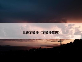 抖音不浪漫（不浪漫意思）