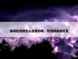 商城短视频怎么运营的呢，短视频商城开发