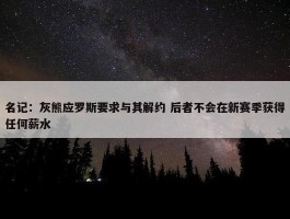 名记：灰熊应罗斯要求与其解约 后者不会在新赛季获得任何薪水