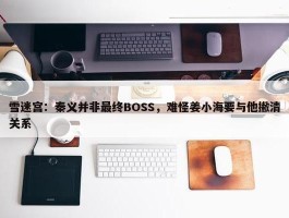 雪迷宫：秦义并非最终BOSS，难怪姜小海要与他撇清关系