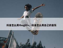 抖音怎么用thuglife，抖音怎么用自己的音乐