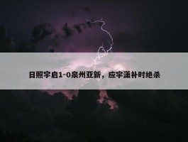 日照宇启1-0泉州亚新，应宇潇补时绝杀