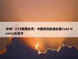 冲呀！OTE联赛选秀：中国球员赵维伦被Cold Hearts队选中