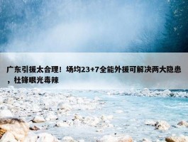 广东引援太合理！场均23+7全能外援可解决两大隐患，杜锋眼光毒辣