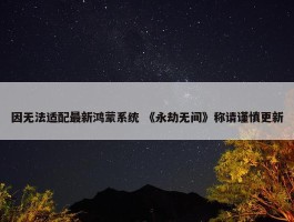 因无法适配最新鸿蒙系统 《永劫无间》称请谨慎更新