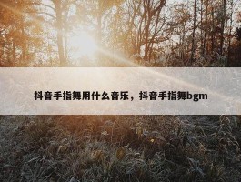 抖音手指舞用什么音乐，抖音手指舞bgm